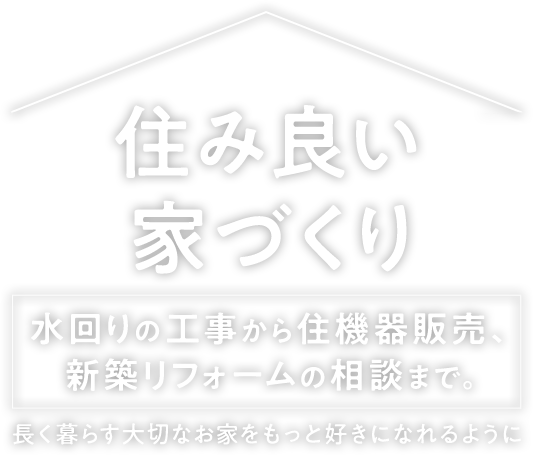 住み良い家づくり水回りの工事から住機器販売、新築リフォームの相談まで。