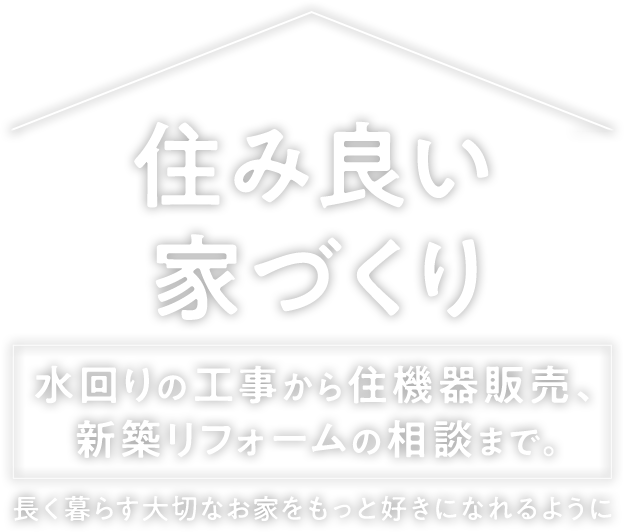 住み良い家づくり水回りの工事から住機器販売、新築リフォームの相談まで。